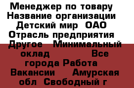 Менеджер по товару › Название организации ­ Детский мир, ОАО › Отрасль предприятия ­ Другое › Минимальный оклад ­ 30 000 - Все города Работа » Вакансии   . Амурская обл.,Свободный г.